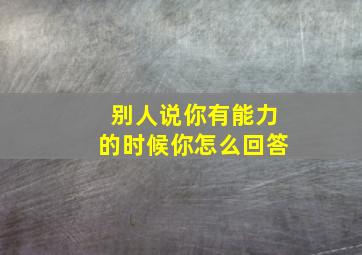 别人说你有能力的时候你怎么回答