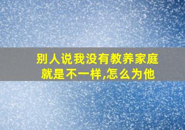 别人说我没有教养家庭就是不一样,怎么为他