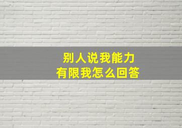 别人说我能力有限我怎么回答