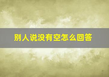 别人说没有空怎么回答