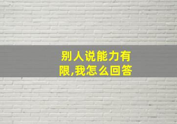 别人说能力有限,我怎么回答