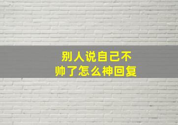 别人说自己不帅了怎么神回复