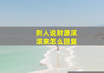 别人说财源滚滚来怎么回复