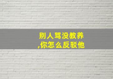 别人骂没教养,你怎么反驳他