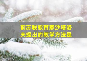 前苏联教育家沙塔洛夫提出的教学方法是