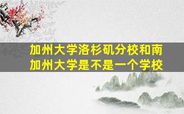 加州大学洛杉矶分校和南加州大学是不是一个学校