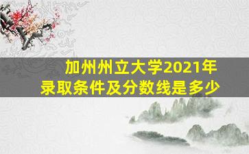 加州州立大学2021年录取条件及分数线是多少