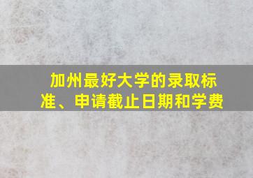 加州最好大学的录取标准、申请截止日期和学费