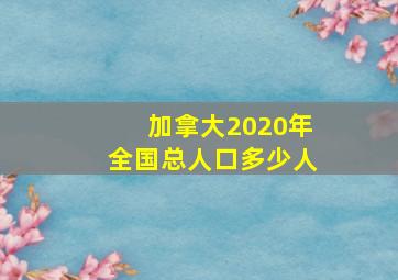 加拿大2020年全国总人口多少人