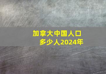 加拿大中国人口多少人2024年