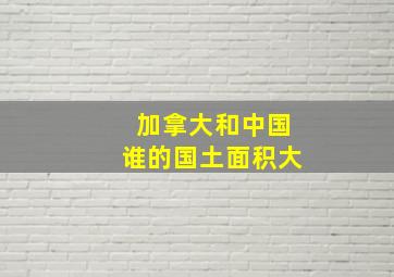 加拿大和中国谁的国土面积大