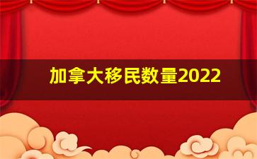 加拿大移民数量2022