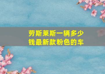 劳斯莱斯一辆多少钱最新款粉色的车