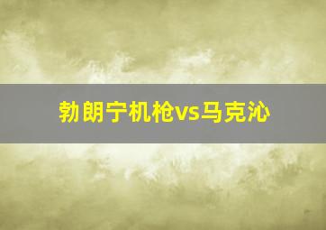 勃朗宁机枪vs马克沁