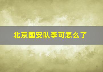 北京国安队李可怎么了