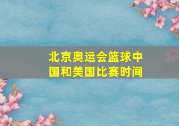 北京奥运会篮球中国和美国比赛时间