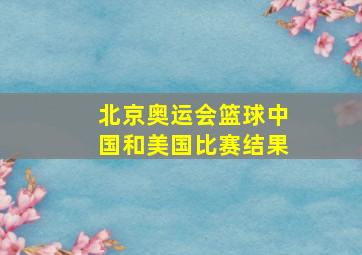 北京奥运会篮球中国和美国比赛结果