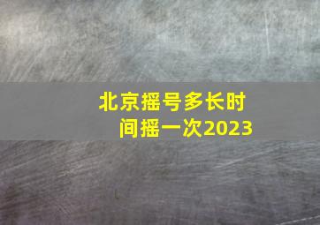 北京摇号多长时间摇一次2023