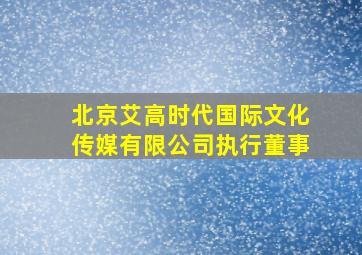 北京艾高时代国际文化传媒有限公司执行董事