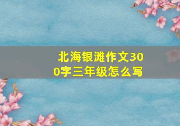 北海银滩作文300字三年级怎么写