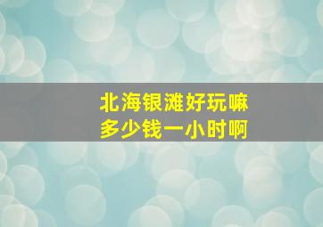 北海银滩好玩嘛多少钱一小时啊