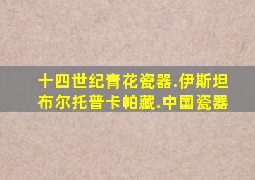 十四世纪青花瓷器.伊斯坦布尔托普卡帕藏.中国瓷器