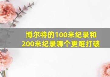 博尔特的100米纪录和200米纪录哪个更难打破