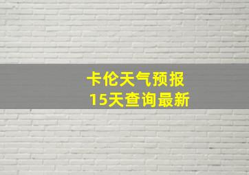 卡伦天气预报15天查询最新