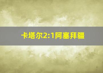 卡塔尔2:1阿塞拜疆