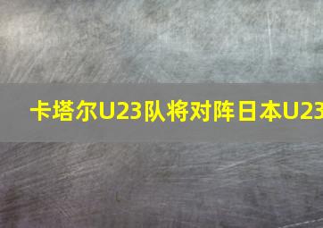 卡塔尔U23队将对阵日本U23