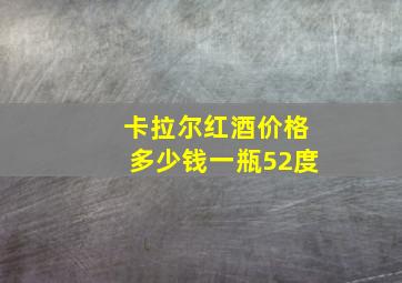 卡拉尔红酒价格多少钱一瓶52度