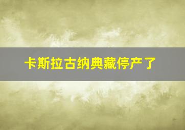 卡斯拉古纳典藏停产了