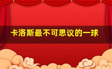 卡洛斯最不可思议的一球