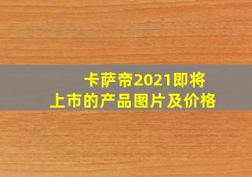 卡萨帝2021即将上市的产品图片及价格