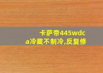 卡萨帝445wdca冷藏不制冷,反复修