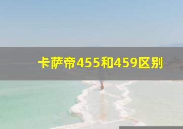 卡萨帝455和459区别