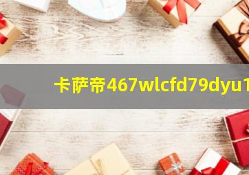 卡萨帝467wlcfd79dyu1