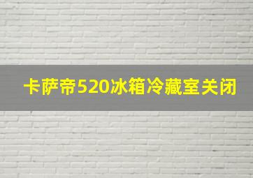 卡萨帝520冰箱冷藏室关闭