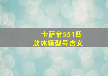 卡萨帝551四款冰箱型号含义