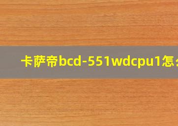 卡萨帝bcd-551wdcpu1怎么样