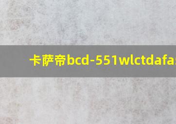 卡萨帝bcd-551wlctdafa5u1