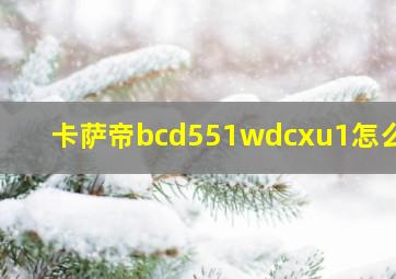 卡萨帝bcd551wdcxu1怎么样