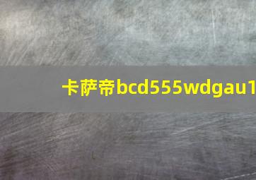 卡萨帝bcd555wdgau1