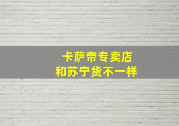 卡萨帝专卖店和苏宁货不一样