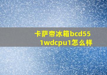 卡萨帝冰箱bcd551wdcpu1怎么样