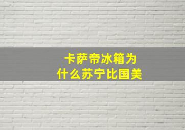 卡萨帝冰箱为什么苏宁比国美