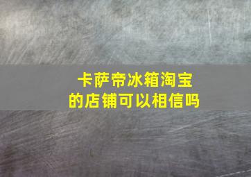 卡萨帝冰箱淘宝的店铺可以相信吗