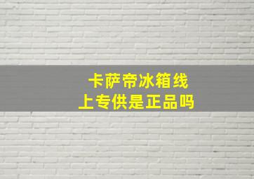 卡萨帝冰箱线上专供是正品吗