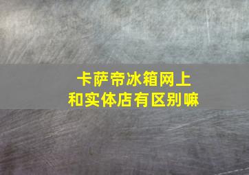 卡萨帝冰箱网上和实体店有区别嘛