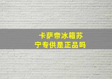 卡萨帝冰箱苏宁专供是正品吗